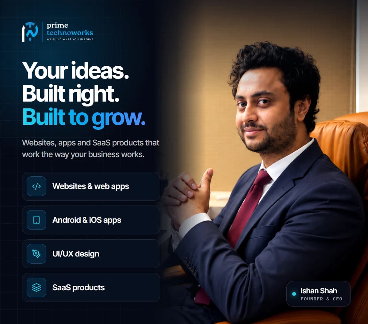 Ishan Shah, Founder & CEO of Prime Techno Works: your ideas, built right and built to grow, with websites, apps, UI/UX design and SaaS products